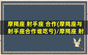 摩羯座 射手座 合作(摩羯座与射手座合作谁吃亏)/摩羯座 射手座 合作(摩羯座与射手座合作谁吃亏)-我的网站